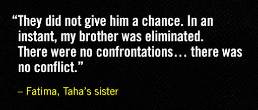 'They did not give him a chance. In an instant, my brother was eliminated. There were no confrontations...there was no conflict.' - Fatima, Taha's sister