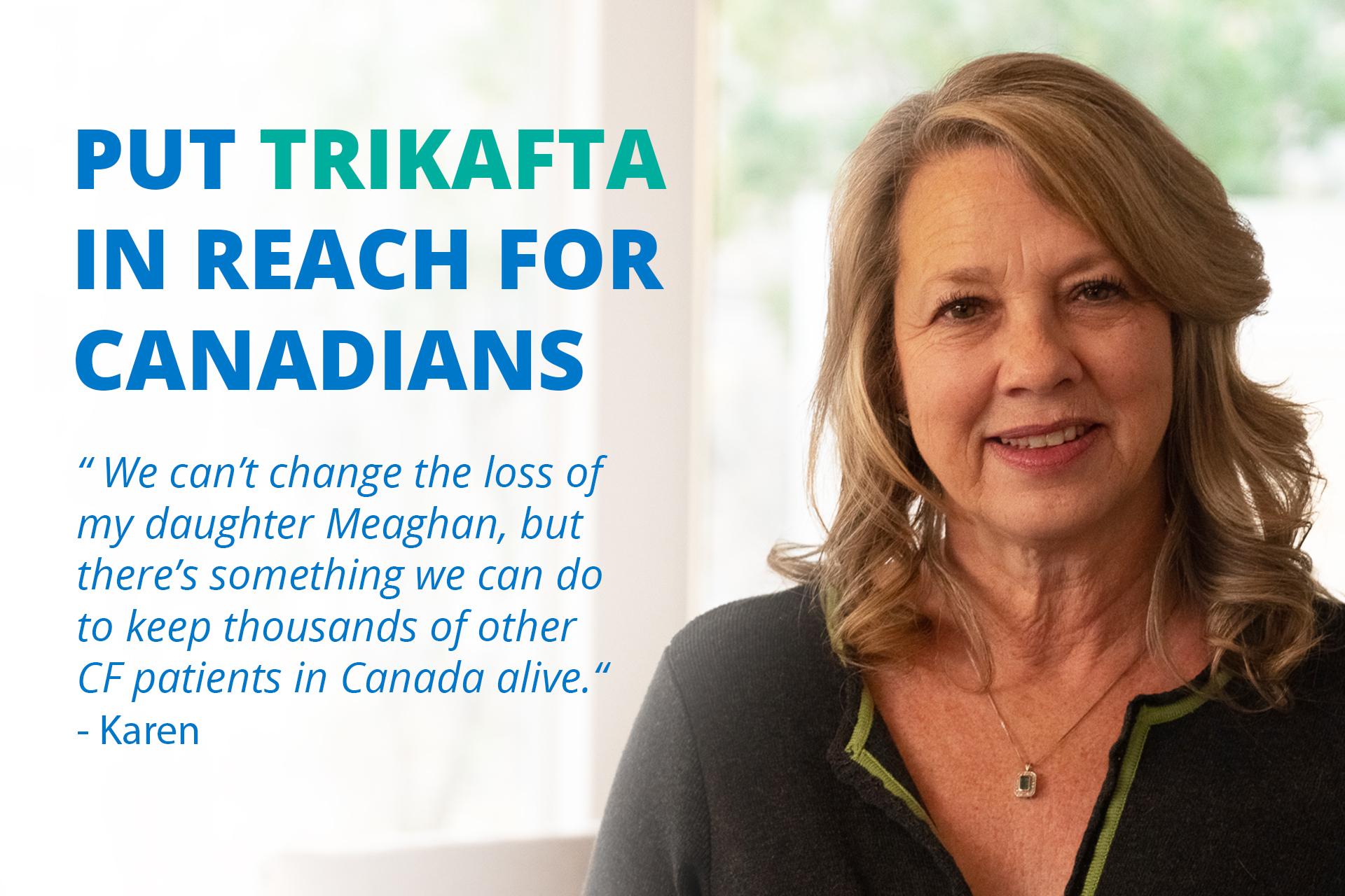 Put Trikafta in reach for Canadians. "We can't change the loss of my daughter Meaghan, but there's something we can do to keep thousands of other CF patients in Canada alive." - Karen