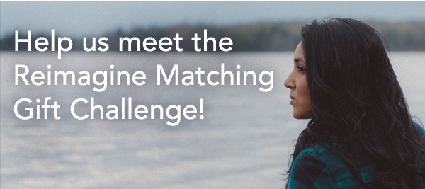 Help us meet the Reimagine Matching Gift Challenge