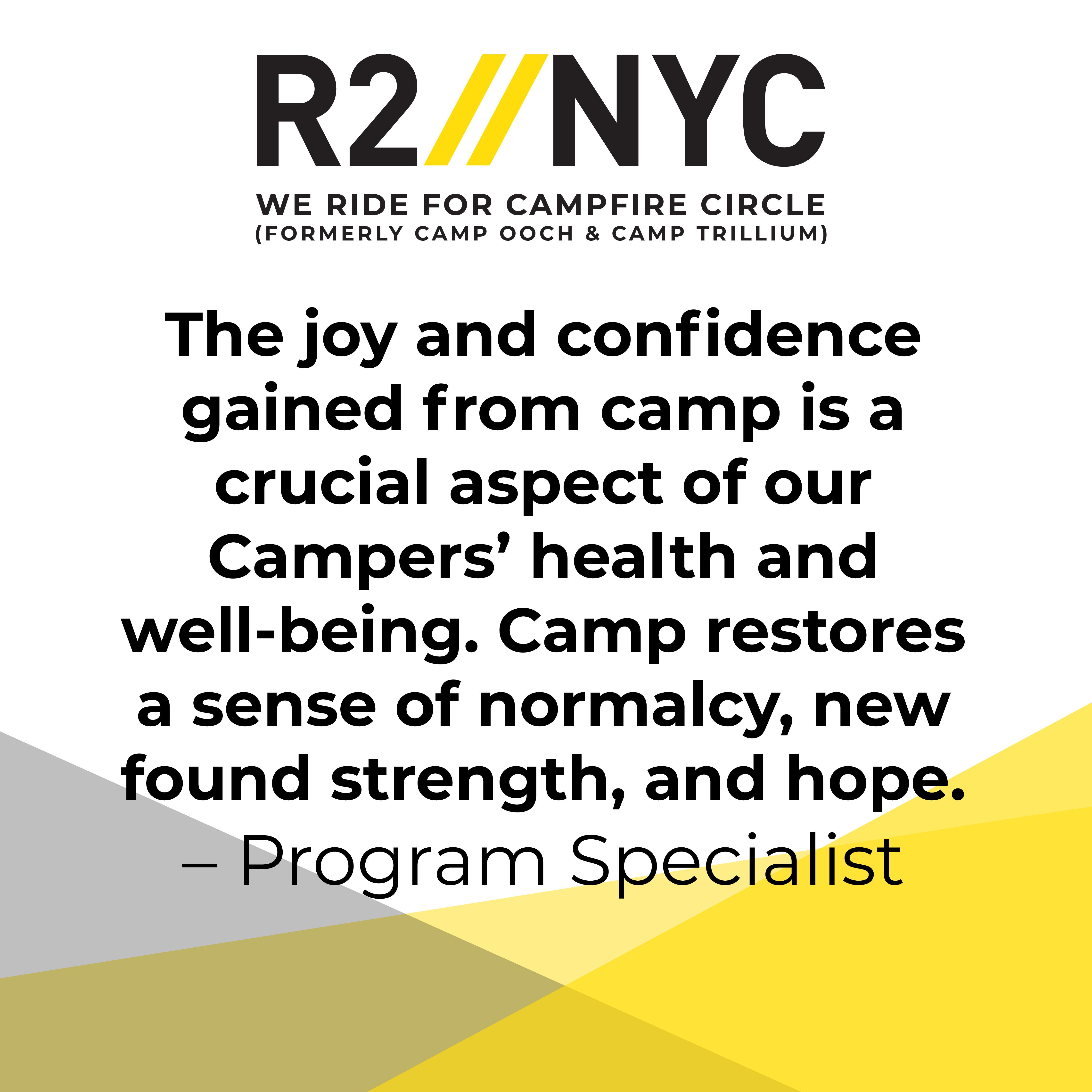 The joy and confidence gained from camp is a crucial aspect of our Campers' health and well-being. Camp restores a sense of normalcy, new found strength, and hope. Program Specialist