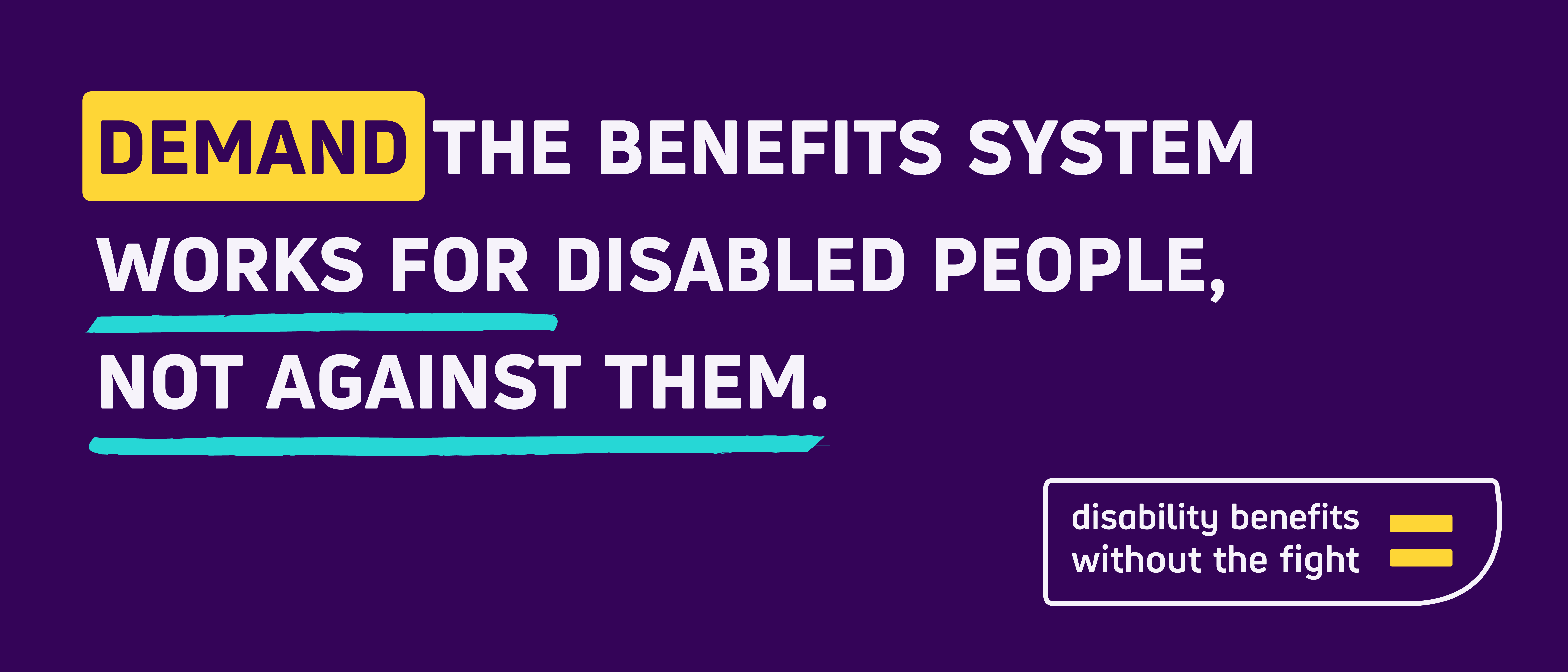 Demand the benefits system works for disabled people, not against them. With Disability Benefits Without the Fight campaign logo