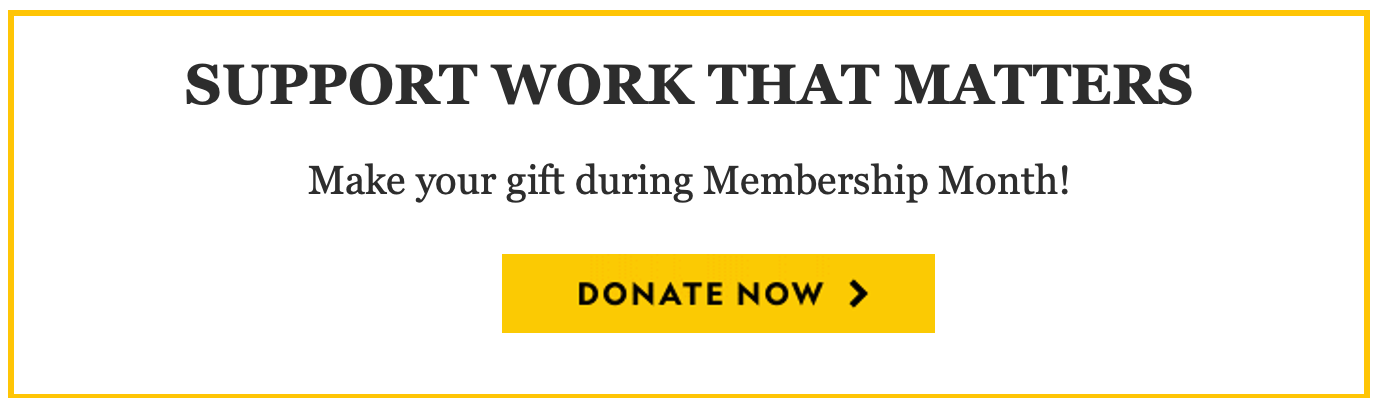 SUPPORT WORK THAT MATTERS    Make your gift during Membership Month!    DONATE NOW