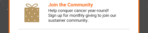 Join the Community. Help conquer cancer year-round! Sign up for monthly giving to join our sustainer community.