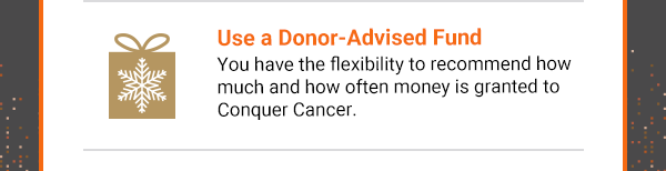 Use a Donor-Advised Fund. You have the flexibility to recommend how much and how often money is granted to Conquer Cancer.