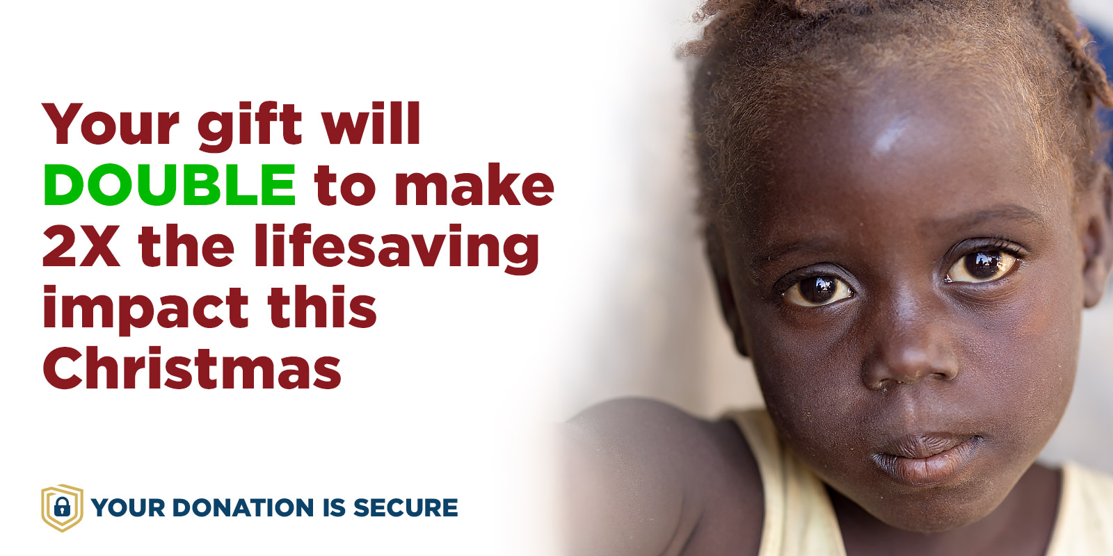 Your gift will DOUBLE to make 2X the lifesaving impact this Christmas.