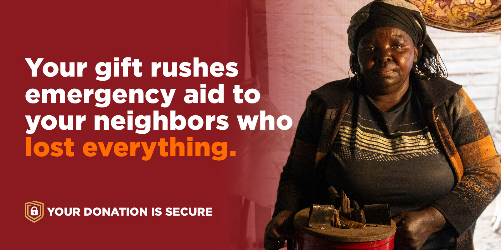 Your gift rushes emergency aid to your neighbors who lost everything.